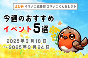 愛媛を満喫！ 今週のコマナニおすすめイベント5選｜3/18～3/24
