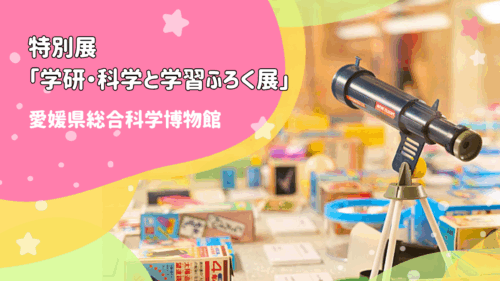 【愛媛県総合科学博物館 特別展「学研・科学と学習ふろく展」】百閒は実験にしかず！懐かしさ×科学で大はしゃぎ！（愛媛/新居浜市）